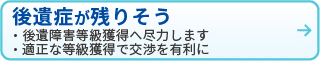 後遺症が残りそう
・後遺障害等級獲得へ尽力します
・適正な等級獲得で交渉を有利に