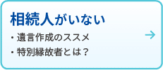 相続人がいない
・遺言作成のススメ
・特別縁故者とは？