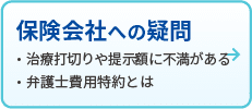 保険会社の疑問
治療打切りや提示額に不満がある
弁護士費用特約とは
