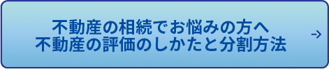 不動産の相続でお悩みの方へ
不動産の評価のしかたと分割方法